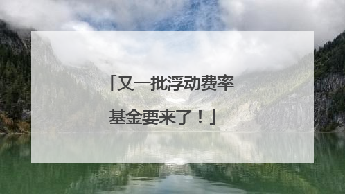 又一批浮动费率基金要来了！