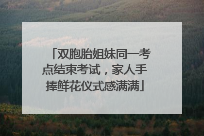 双胞胎姐妹同一考点结束考试，家人手捧鲜花仪式感满满