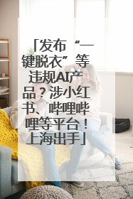 发布“一键脱衣”等违规AI产品？涉小红书、哔哩哔哩等平台！上海出手