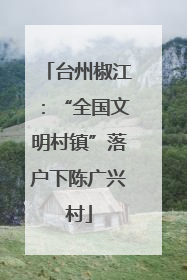 台州椒江：“全国文明村镇”落户下陈广兴村
