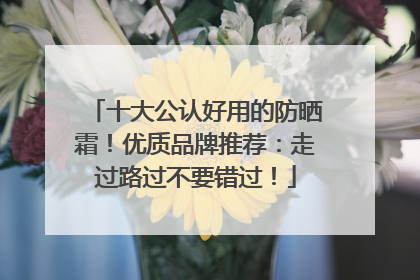 十大公认好用的防晒霜！优质品牌推荐：走过路过不要错过！