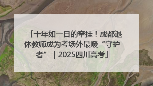 十年如一日的牵挂！成都退休教师成为考场外最暖“守护者”｜2025四川高考