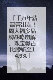 千万年薪高管出走！周大福多品牌战略崩解、珠宝类占比腰斩至14.9%
