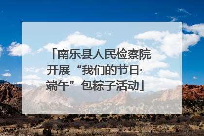 南乐县人民检察院开展“我们的节日·端午”包粽子活动