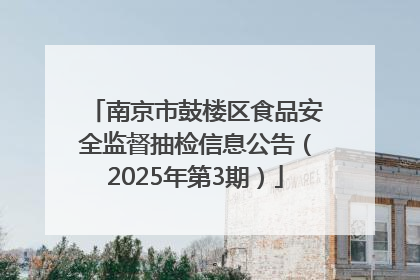 南京市鼓楼区食品安全监督抽检信息公告（2025年第3期）