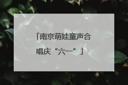 南京萌娃童声合唱庆“六一”