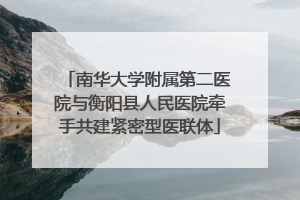 南华大学附属第二医院与衡阳县人民医院牵手共建紧密型医联体