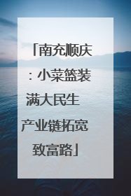 南充顺庆：小菜篮装满大民生 产业链拓宽致富路