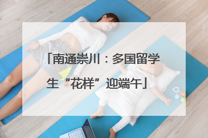 南通崇川：多国留学生“花样”迎端午