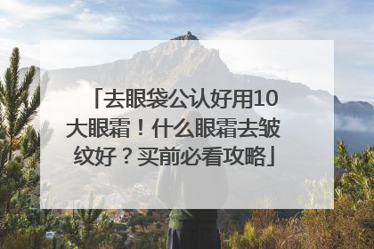 去眼袋公认好用10大眼霜！什么眼霜去皱纹好？买前必看攻略