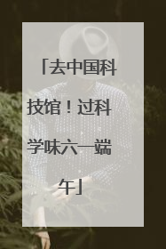 去中国科技馆！过科学味六一端午