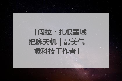 假拉：扎根雪域把脉天机｜最美气象科技工作者