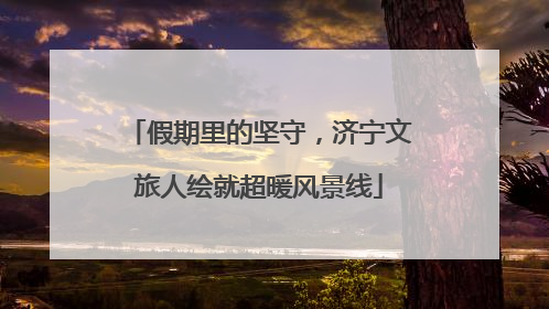 假期里的坚守，济宁文旅人绘就超暖风景线