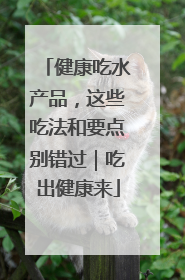 健康吃水产品，这些吃法和要点别错过｜吃出健康来