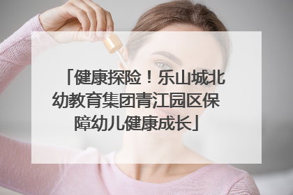 健康探险！乐山城北幼教育集团青江园区保障幼儿健康成长