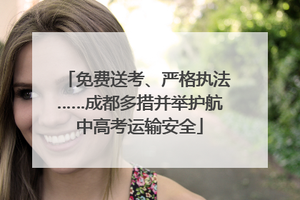 免费送考、严格执法……成都多措并举护航中高考运输安全