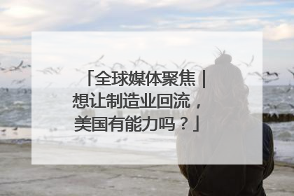 全球媒体聚焦｜想让制造业回流，美国有能力吗？