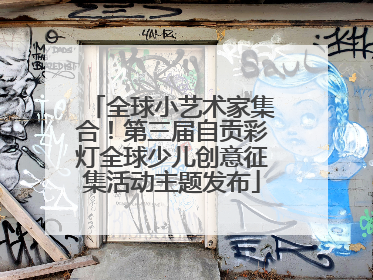 全球小艺术家集合！第三届自贡彩灯全球少儿创意征集活动主题发布