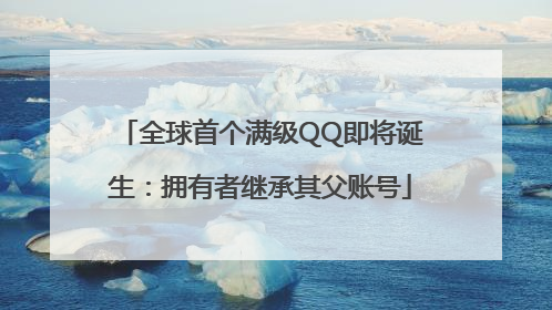 全球首个满级QQ即将诞生：拥有者继承其父账号