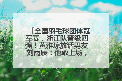 全国羽毛球团体冠军赛，浙江队晋级四强！黄雅琼放话男友刘雨辰：他敢上场，我一个劲遛他
