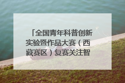 全国青年科普创新实验暨作品大赛（西藏赛区）复赛关注智慧环保等主题
