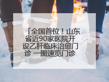 全国首位！山东省近90家医院开设乙肝临床治愈门诊 一图速览门诊医院名单