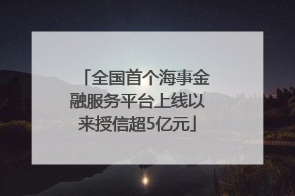 全国首个海事金融服务平台上线以来授信超5亿元