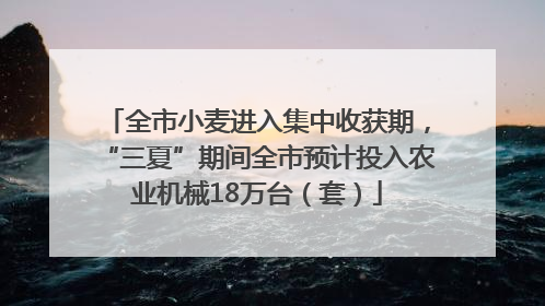 全市小麦进入集中收获期，“三夏”期间全市预计投入农业机械18万台（套）