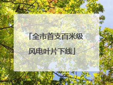 全市首支百米级风电叶片下线