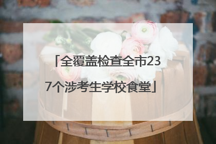 全覆盖检查全市237个涉考生学校食堂