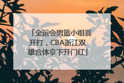 全运会男篮小组赛开打，CBA浙江双雄合体拿下开门红