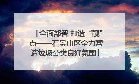 全面部署 打造“靓” 点——石景山区全力营造垃圾分类良好氛围