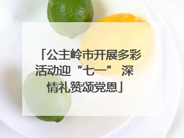 公主岭市开展多彩活动迎“七一” 深情礼赞颂党恩