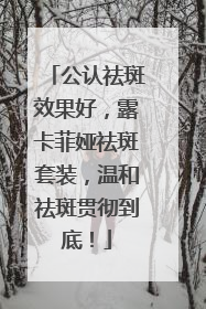 公认祛斑效果好，露卡菲娅祛斑套装，温和祛斑贯彻到底！