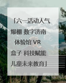 六一活动人气爆棚 数字济南体验馆 VR 盒子 科技赋能儿童未来教育