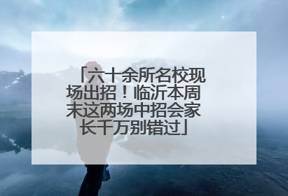 六十余所名校现场出招！临沂本周末这两场中招会家长千万别错过