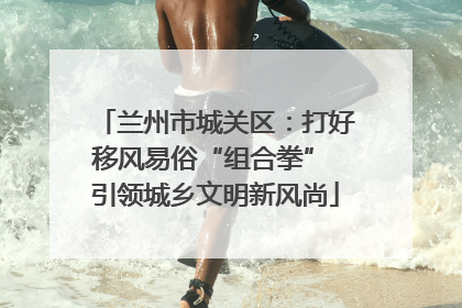 兰州市城关区：打好移风易俗“组合拳” 引领城乡文明新风尚