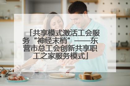 共享模式激活工会服务“神经末梢”——东营市总工会创新共享职工之家服务模式