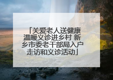 关爱老人送健康 温暖义诊进乡村 新乡市委老干部局入户走访和义诊活动