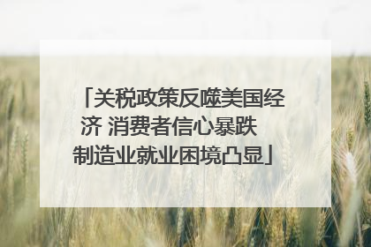 关税政策反噬美国经济 消费者信心暴跌 制造业就业困境凸显