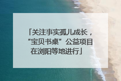 关注事实孤儿成长，“宝贝书桌”公益项目在浏阳等地进行