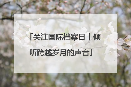 关注国际档案日丨倾听跨越岁月的声音