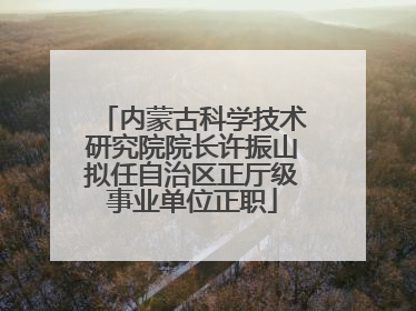 内蒙古科学技术研究院院长许振山拟任自治区正厅级事业单位正职