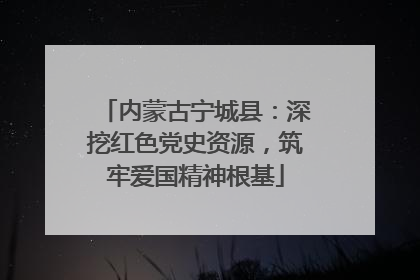 内蒙古宁城县：深挖红色党史资源，筑牢爱国精神根基