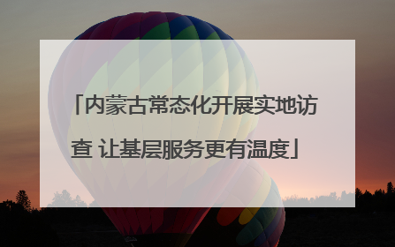 内蒙古常态化开展实地访查 让基层服务更有温度