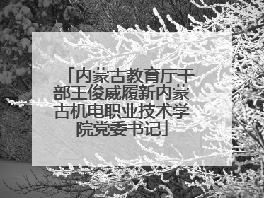 内蒙古教育厅干部王俊威履新内蒙古机电职业技术学院党委书记