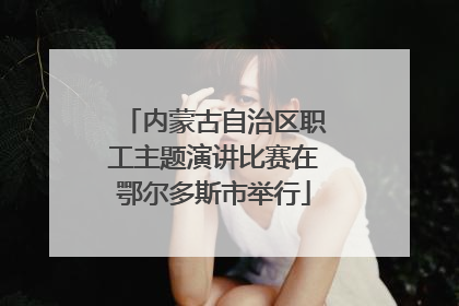 内蒙古自治区职工主题演讲比赛在鄂尔多斯市举行