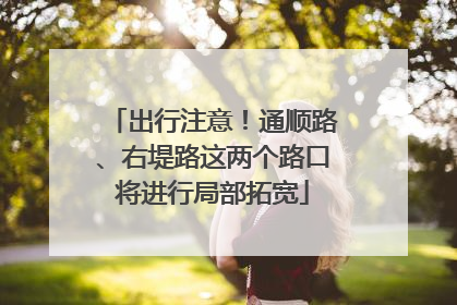 出行注意！通顺路、右堤路这两个路口将进行局部拓宽