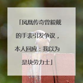 凤凰传奇曾毅戴的手表引发争议，本人回应：我以为是块劳力士