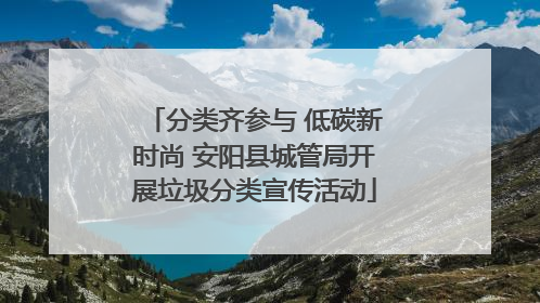 分类齐参与 低碳新时尚 安阳县城管局开展垃圾分类宣传活动